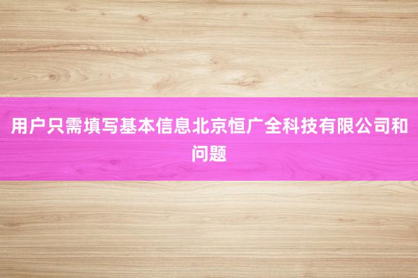 用户只需填写基本信息北京恒广全科技有限公司和问题