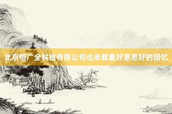北京恒广全科技有限公司也承载着好意思好的回忆