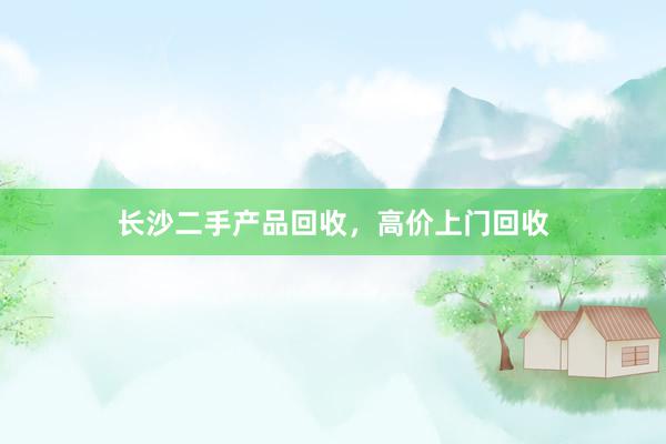 长沙二手产品回收，高价上门回收