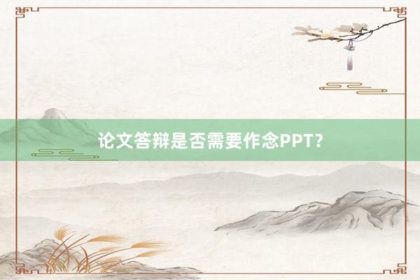 论文答辩是否需要作念PPT？