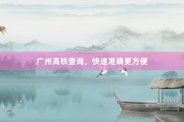 广州高铁查询，快速准确更方便