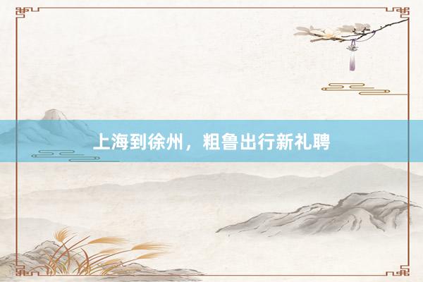 上海到徐州，粗鲁出行新礼聘