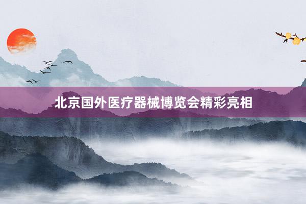 北京国外医疗器械博览会精彩亮相