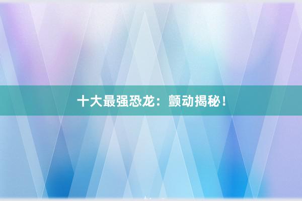 十大最强恐龙：颤动揭秘！