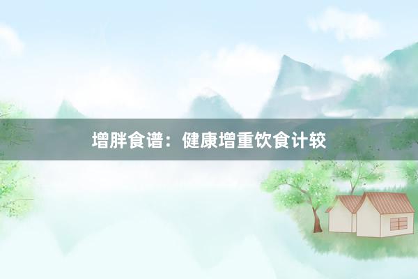 增胖食谱：健康增重饮食计较